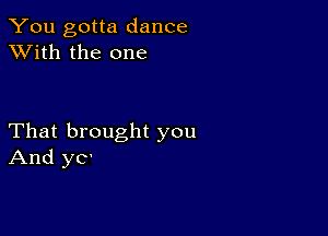 You gotta dance
XVith the one

That brought you
And yC'