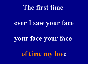 The first time
ever I saw your face

your face your face

of time my love