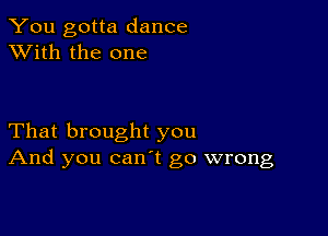 You gotta dance
XVith the one

That brought you
And you canl go wrong