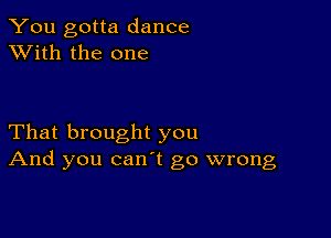 You gotta dance
XVith the one

That brought you
And you canl go wrong