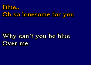 Blue..
Oh so lonesome for you

XVhy can't you be blue
Over me