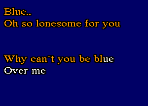 Blue..
Oh so lonesome for you

XVhy can't you be blue
Over me