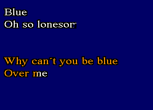 Blue
Oh so lonesor

XVhy can't you be blue
Over me