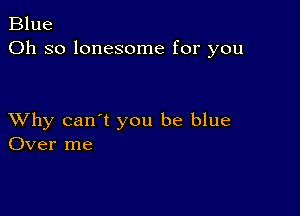 Blue
Oh so lonesome for you

XVhy can't you be blue
Over me