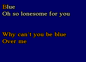 Blue
Oh so lonesome for you

XVhy can't you be blue
Over me