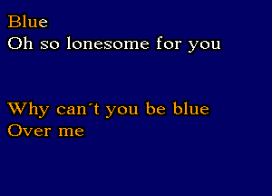 Blue
Oh so lonesome for you

XVhy can't you be blue
Over me