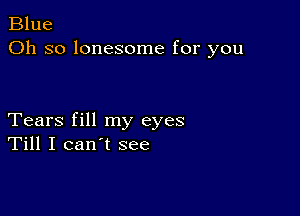 Blue
Oh so lonesome for you

Tears fill my eyes
Till I can't see