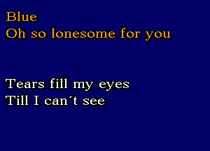 Blue
Oh so lonesome for you

Tears fill my eyes
Till I can't see