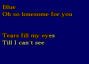 Blue
Oh so lonesome for you

Tears fill my eyes
Till I can't see