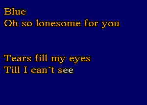 Blue
Oh so lonesome for you

Tears fill my eyes
Till I can't see