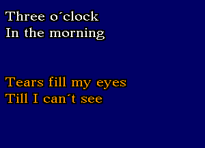 Three o'clock
In the morning

Tears fill my eyes
Till I can't see