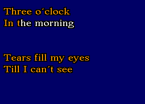 Three o'clock
In the morning

Tears fill my eyes
Till I can't see