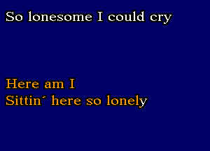 So lonesome I could cry

Here am I
Sittin' here so lonely