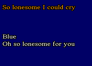 So lonesome I could cry

Blue
Oh so lonesome for you