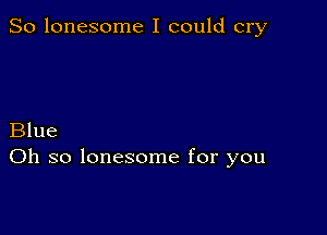 So lonesome I could cry

Blue
Oh so lonesome for you