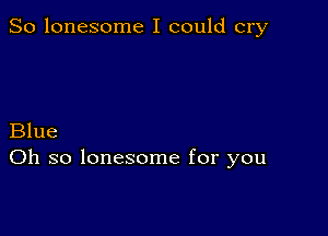 So lonesome I could cry

Blue
Oh so lonesome for you