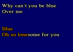 TWhy can't you be blue
Over me

Blue
Oh so lonesome for you