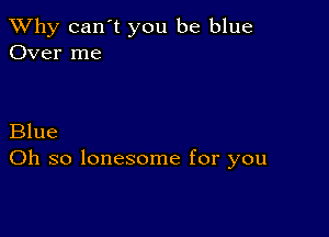 TWhy can't you be blue
Over me

Blue
Oh so lonesome for you