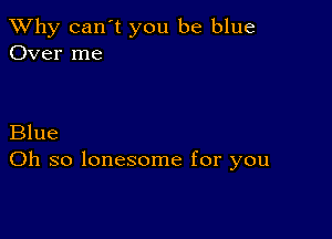 TWhy can't you be blue
Over me

Blue
Oh so lonesome for you