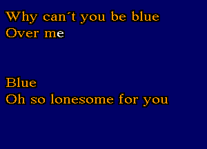 TWhy can't you be blue
Over me

Blue
Oh so lonesome for you