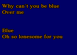 TWhy can't you be blue
Over me

Blue
Oh so lonesome for you