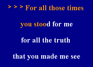 ) a a For all those times
you stood for me

for all the truth

that you made me see