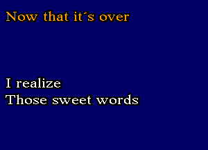 Now that it's over

I realize
Those sweet words