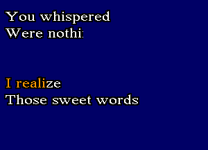 You whispered
XVere nothi

I realize
Those sweet words