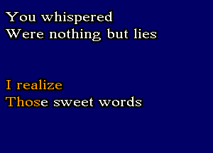 You whispered
XVere nothing but lies

I realize
Those sweet words