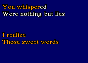 You whispered
XVere nothing but lies

I realize
Those sweet words