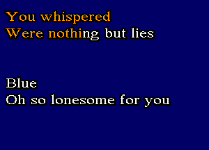 You whispered
XVere nothing but lies

Blue
Oh so lonesome for you