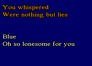 You whispered
XVere nothing but lies

Blue
Oh so lonesome for you