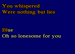 You whispered
XVere nothing but lies

Blue
Oh so lonesome for you