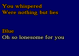 You whispered
XVere nothing but lies

Blue
Oh so lonesome for you