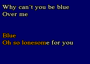 TWhy can't you be blue
Over me

Blue
Oh so lonesome for you