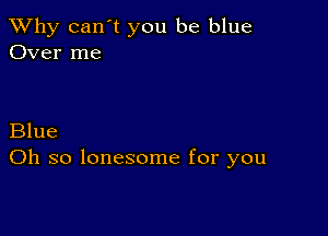 TWhy can't you be blue
Over me

Blue
Oh so lonesome for you