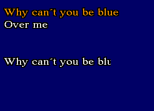 TWhy can't you be blue
Over me

XVhy can't you be blL