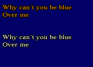 TWhy can't you be blue
Over me

XVhy can't you be blue
Over me