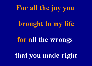 For all the joy you
brought to my life

for all the wrongs

that you made right