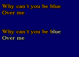 TWhy can't you be blue
Over me

XVhy can't you be blue
Over me