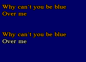 TWhy can't you be blue
Over me

XVhy can't you be blue
Over me