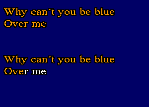 TWhy can't you be blue
Over me

XVhy can't you be blue
Over me