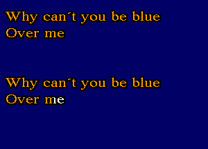 TWhy can't you be blue
Over me

XVhy can't you be blue
Over me