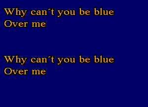 TWhy can't you be blue
Over me

XVhy can't you be blue
Over me