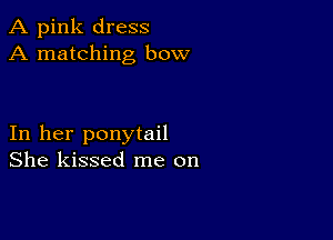 A pink dress
A matching bow

In her ponytail
She kissed me on