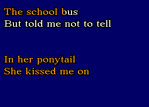 The school bus
But told me not to tell

In her ponytail
She kissed me on