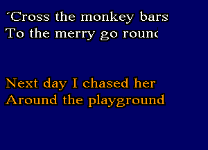 'Cross the monkey bars
To the merry go rounc

Next day I chased her
Around the playground