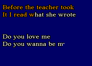 Before the teacher took
It I read what she wrote

Do you love me
Do you wanna be m'