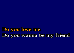 Do you love me
Do you wanna be my friend