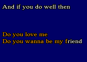 And if you do well then

Do you love me
Do you wanna be my friend